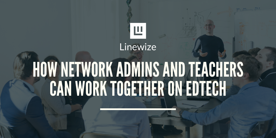 How Network Admins and Teachers Can Work Together on EdTech